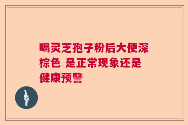 喝灵芝孢子粉后大便深棕色 是正常现象还是健康预警