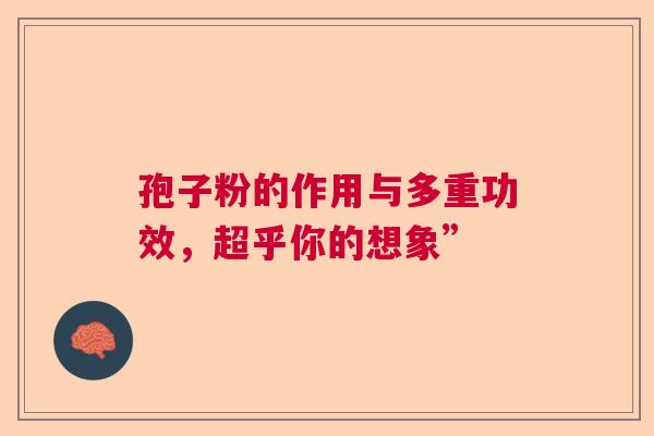孢子粉的作用与多重功效，超乎你的想象”