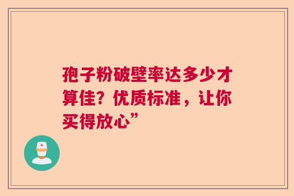孢子粉破壁率达多少才算佳？优质标准，让你买得放心”
