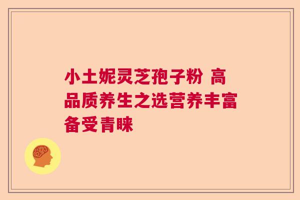 小土妮灵芝孢子粉 高品质养生之选营养丰富备受青睐