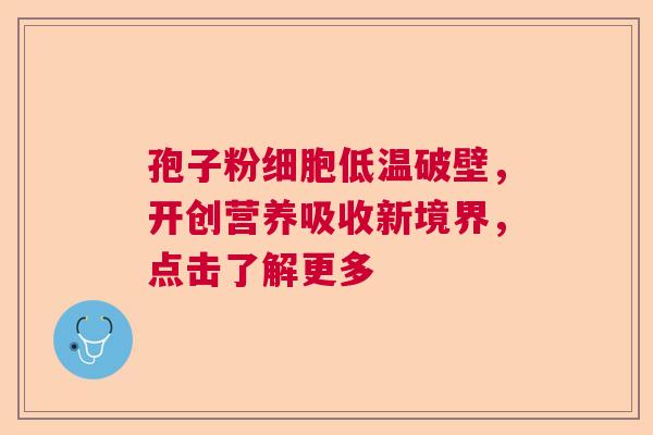孢子粉细胞低温破壁，开创营养吸收新境界，点击了解更多