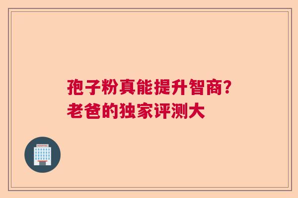 孢子粉真能提升智商？老爸的独家评测大