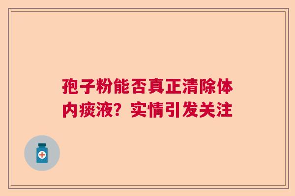 孢子粉能否真正清除体内痰液？实情引发关注