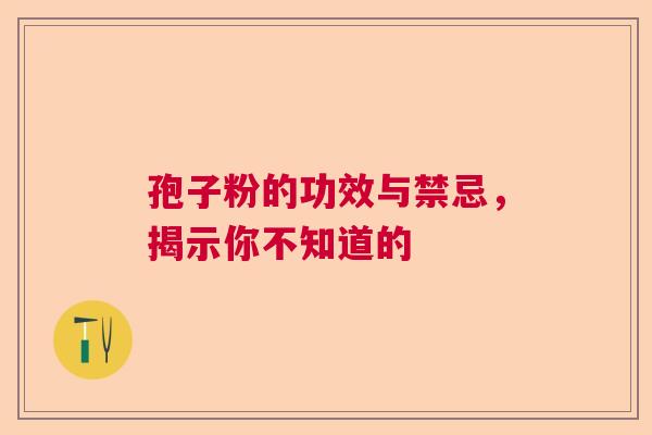 孢子粉的功效与禁忌，揭示你不知道的