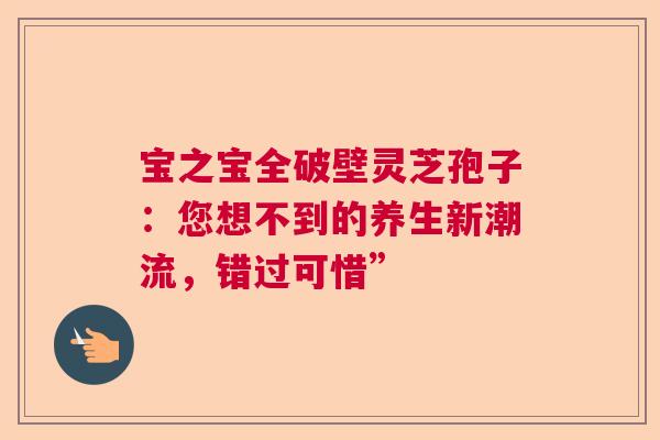 宝之宝全破壁灵芝孢子：您想不到的养生新潮流，错过可惜”