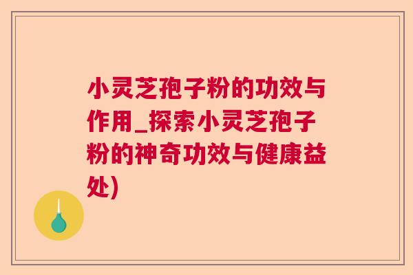 小灵芝孢子粉的功效与作用_探索小灵芝孢子粉的神奇功效与健康益处)