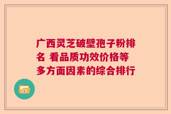 广西灵芝破壁孢子粉排名 看品质功效价格等多方面因素的综合排行
