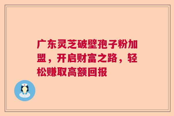 广东灵芝破壁孢子粉加盟，开启财富之路，轻松赚取高额回报