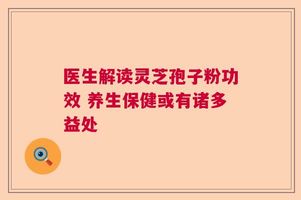 医生解读灵芝孢子粉功效 养生保健或有诸多益处