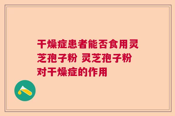 干燥症患者能否食用灵芝孢子粉 灵芝孢子粉对干燥症的作用