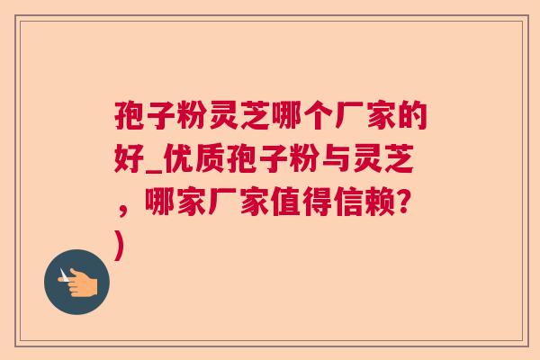 孢子粉灵芝哪个厂家的好_优质孢子粉与灵芝，哪家厂家值得信赖？)