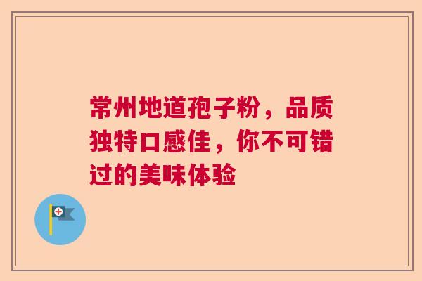 常州地道孢子粉，品质独特口感佳，你不可错过的美味体验
