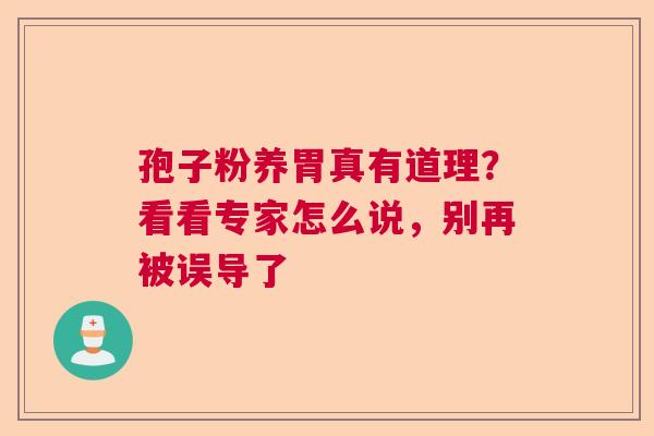 孢子粉养胃真有道理？看看专家怎么说，别再被误导了
