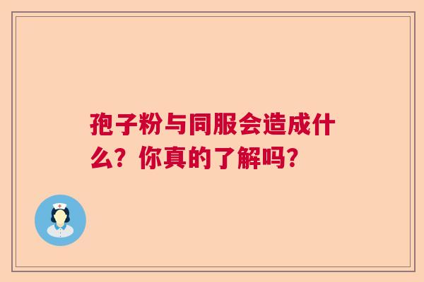 孢子粉与同服会造成什么？你真的了解吗？