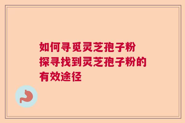 如何寻觅灵芝孢子粉 探寻找到灵芝孢子粉的有效途径