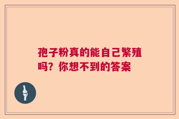 孢子粉真的能自己繁殖吗？你想不到的答案