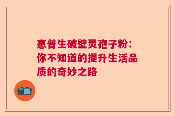 惠普生破壁灵孢子粉：你不知道的提升生活品质的奇妙之路