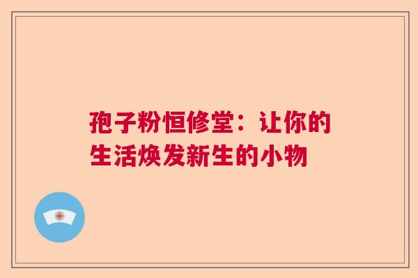 孢子粉恒修堂：让你的生活焕发新生的小物