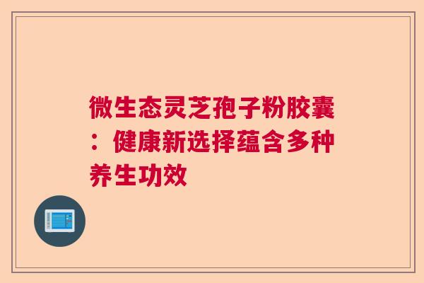 微生态灵芝孢子粉胶囊：健康新选择蕴含多种养生功效