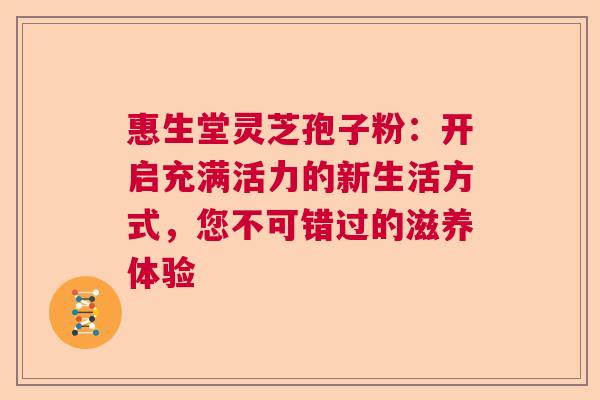 惠生堂灵芝孢子粉：开启充满活力的新生活方式，您不可错过的滋养体验