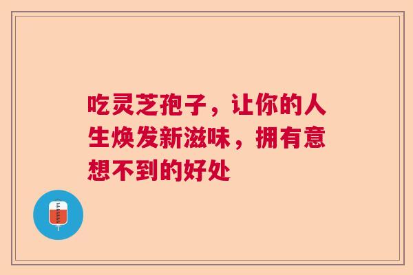 吃灵芝孢子，让你的人生焕发新滋味，拥有意想不到的好处