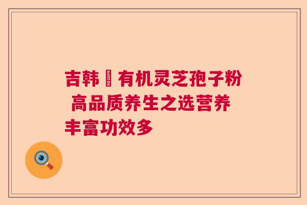 吉韩莊有机灵芝孢子粉 高品质养生之选营养丰富功效多