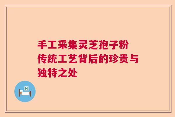 手工采集灵芝孢子粉 传统工艺背后的珍贵与独特之处