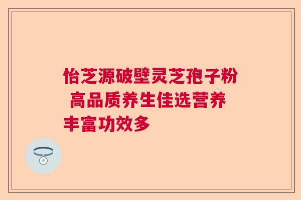 怡芝源破壁灵芝孢子粉 高品质养生佳选营养丰富功效多