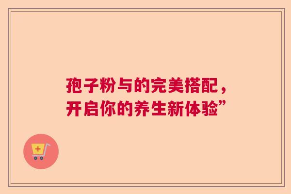 孢子粉与的完美搭配，开启你的养生新体验”