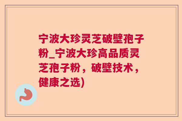 宁波大珍灵芝破壁孢子粉_宁波大珍高品质灵芝孢子粉，破壁技术，健康之选)