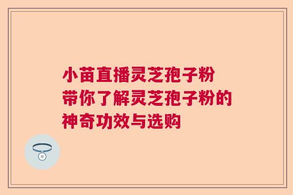小苗直播灵芝孢子粉 带你了解灵芝孢子粉的神奇功效与选购