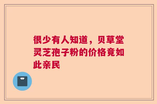 很少有人知道，贝草堂灵芝孢子粉的价格竟如此亲民