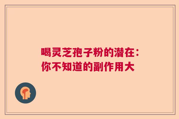 喝灵芝孢子粉的潜在：你不知道的副作用大