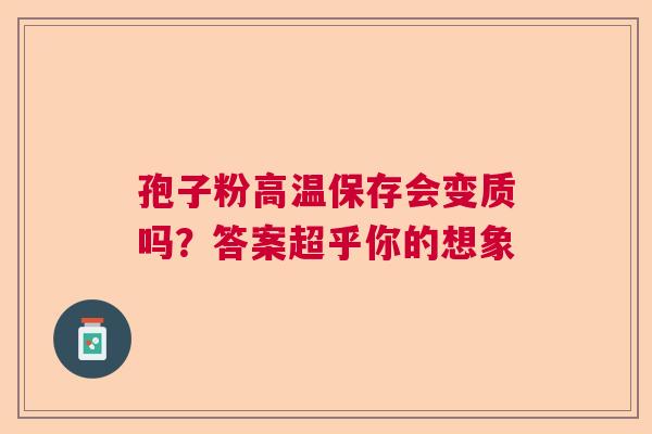 孢子粉高温保存会变质吗？答案超乎你的想象