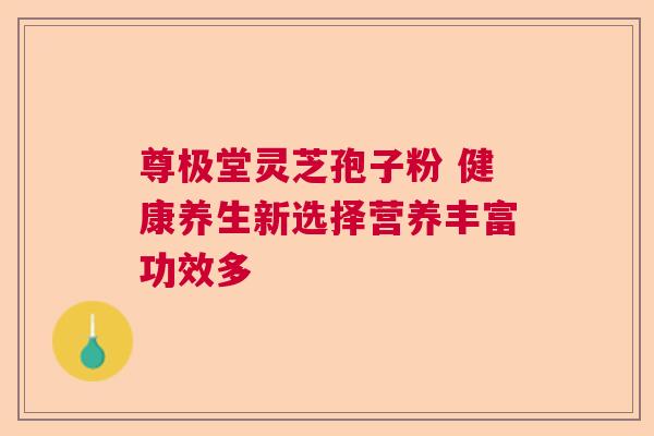 尊极堂灵芝孢子粉 健康养生新选择营养丰富功效多