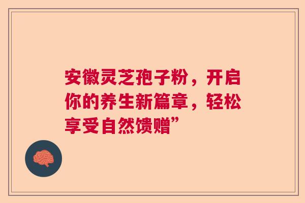 安徽灵芝孢子粉，开启你的养生新篇章，轻松享受自然馈赠”