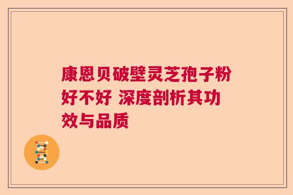 康恩贝破壁灵芝孢子粉好不好 深度剖析其功效与品质