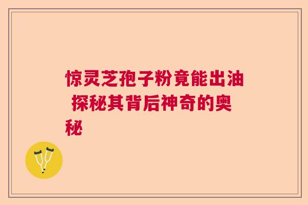 惊灵芝孢子粉竟能出油 探秘其背后神奇的奥秘