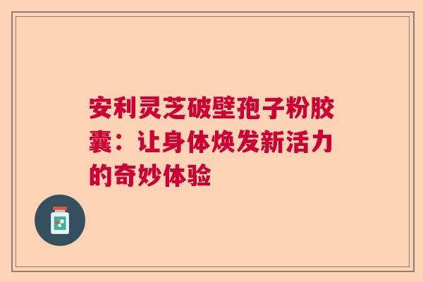 安利灵芝破壁孢子粉胶囊：让身体焕发新活力的奇妙体验
