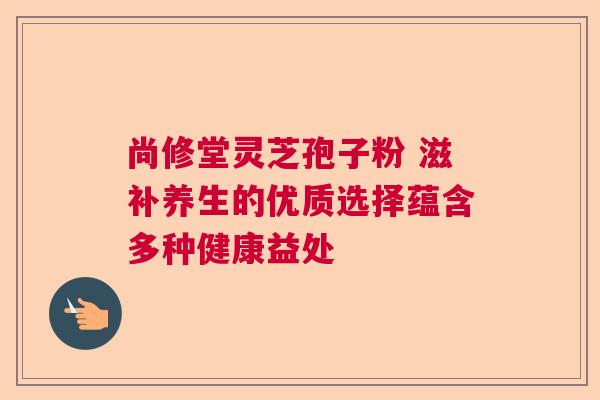 尚修堂灵芝孢子粉 滋补养生的优质选择蕴含多种健康益处