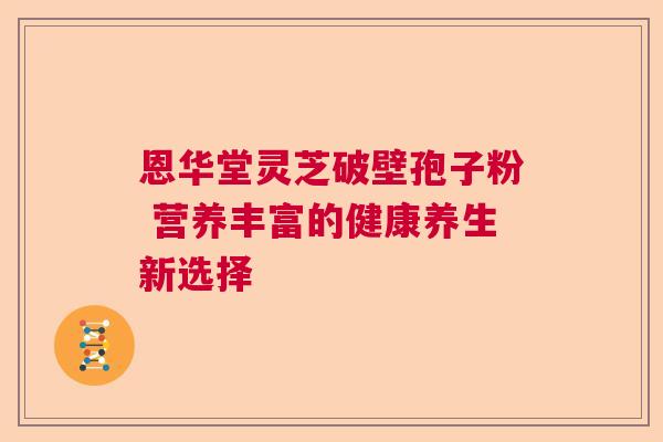恩华堂灵芝破壁孢子粉 营养丰富的健康养生新选择