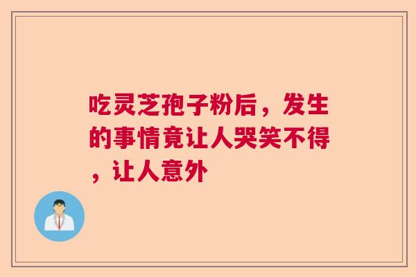 吃灵芝孢子粉后，发生的事情竟让人哭笑不得，让人意外