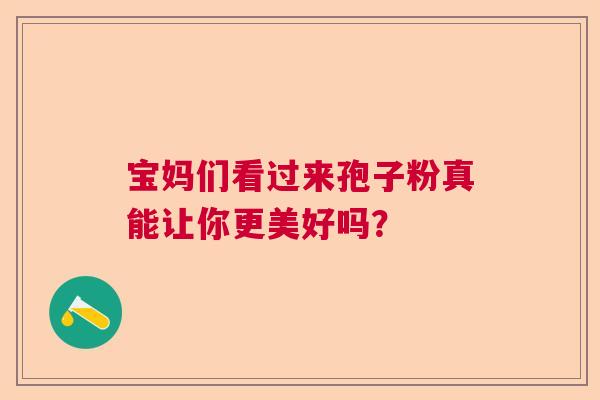 宝妈们看过来孢子粉真能让你更美好吗？