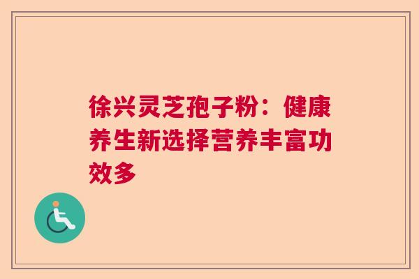 徐兴灵芝孢子粉：健康养生新选择营养丰富功效多