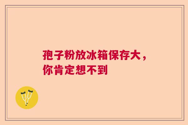 孢子粉放冰箱保存大，你肯定想不到