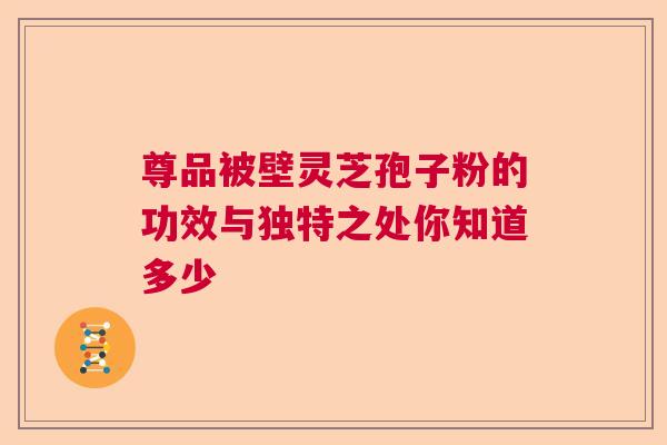 尊品被壁灵芝孢子粉的功效与独特之处你知道多少