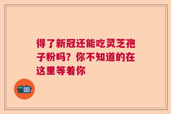 得了新冠还能吃灵芝孢子粉吗？你不知道的在这里等着你