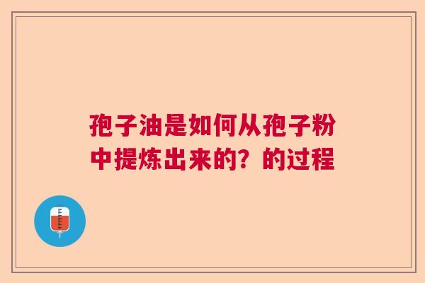 孢子油是如何从孢子粉中提炼出来的？的过程