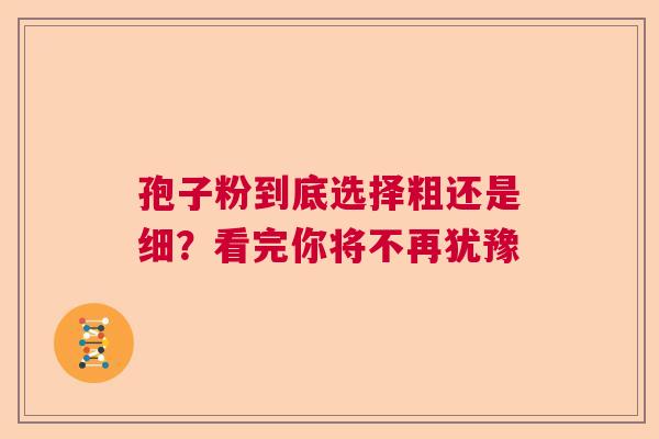 孢子粉到底选择粗还是细？看完你将不再犹豫