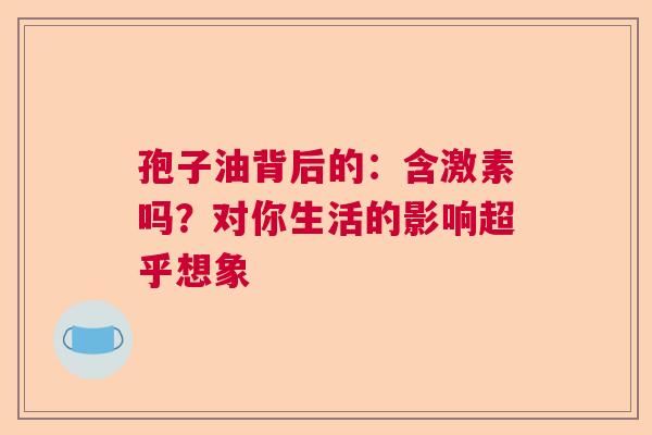 孢子油背后的：含激素吗？对你生活的影响超乎想象